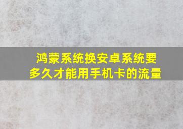 鸿蒙系统换安卓系统要多久才能用手机卡的流量