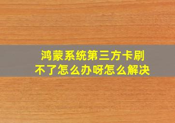 鸿蒙系统第三方卡刷不了怎么办呀怎么解决