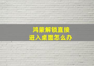 鸿蒙解锁直接进入桌面怎么办