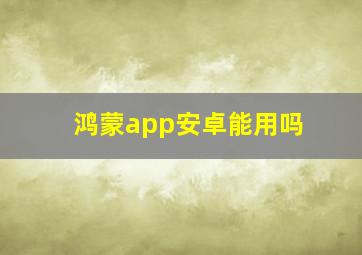 鸿蒙app安卓能用吗