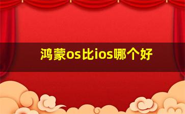 鸿蒙os比ios哪个好