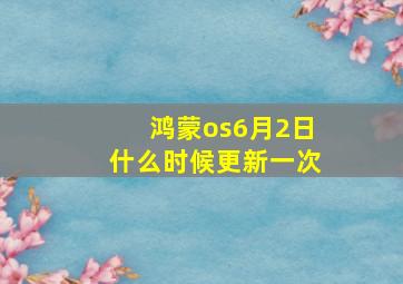 鸿蒙os6月2日什么时候更新一次