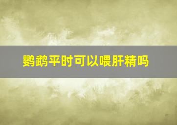 鹦鹉平时可以喂肝精吗