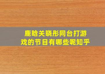 鹿晗关晓彤同台打游戏的节目有哪些呢知乎