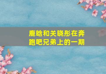 鹿晗和关晓彤在奔跑吧兄弟上的一期