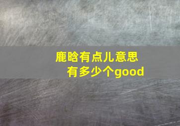 鹿晗有点儿意思有多少个good