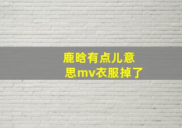 鹿晗有点儿意思mv衣服掉了