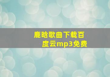 鹿晗歌曲下载百度云mp3免费