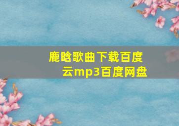 鹿晗歌曲下载百度云mp3百度网盘