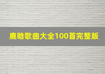 鹿晗歌曲大全100首完整版