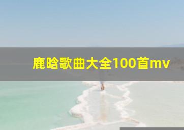 鹿晗歌曲大全100首mv