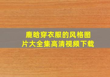 鹿晗穿衣服的风格图片大全集高清视频下载