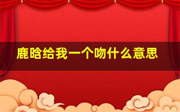 鹿晗给我一个吻什么意思