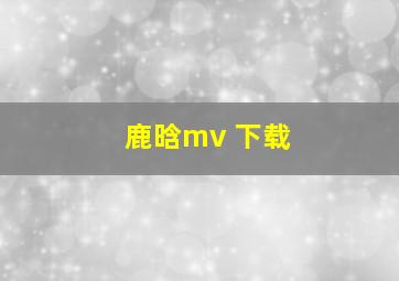 鹿晗mv 下载