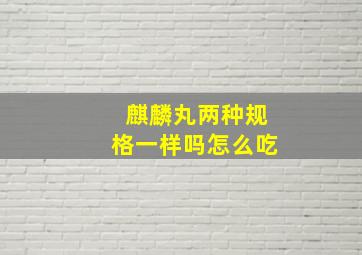 麒麟丸两种规格一样吗怎么吃