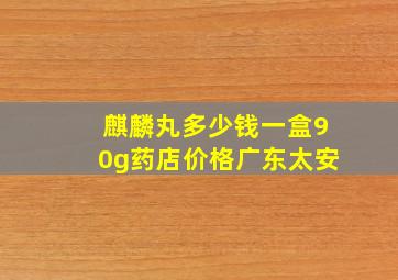 麒麟丸多少钱一盒90g药店价格广东太安