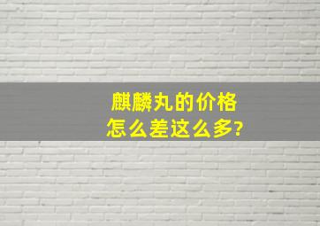 麒麟丸的价格怎么差这么多?