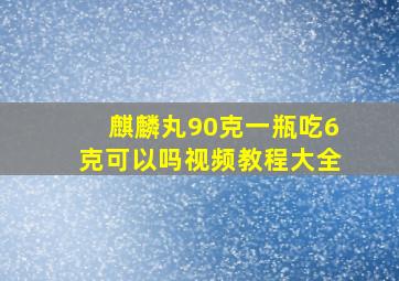 麒麟丸90克一瓶吃6克可以吗视频教程大全