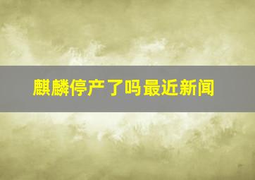 麒麟停产了吗最近新闻