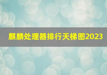 麒麟处理器排行天梯图2023