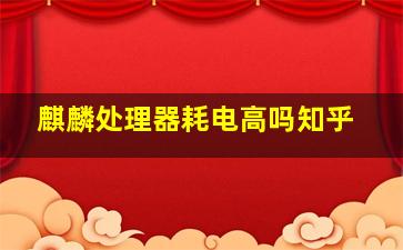 麒麟处理器耗电高吗知乎