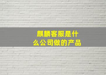 麒麟客服是什么公司做的产品