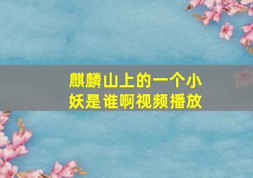 麒麟山上的一个小妖是谁啊视频播放