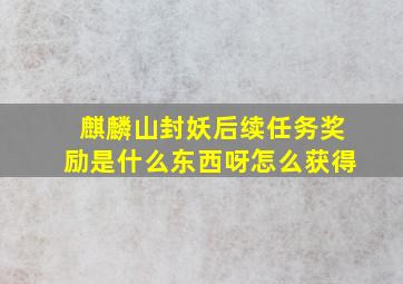 麒麟山封妖后续任务奖励是什么东西呀怎么获得