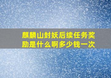 麒麟山封妖后续任务奖励是什么啊多少钱一次