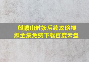 麒麟山封妖后续攻略视频全集免费下载百度云盘