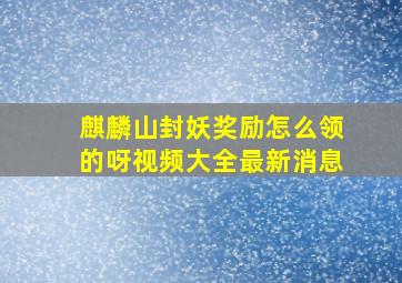 麒麟山封妖奖励怎么领的呀视频大全最新消息