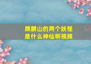 麒麟山的两个妖怪是什么神仙啊视频