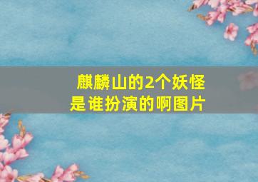 麒麟山的2个妖怪是谁扮演的啊图片