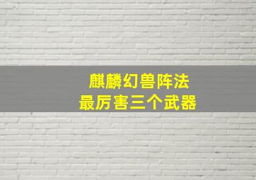 麒麟幻兽阵法最厉害三个武器