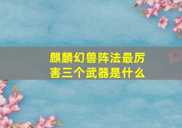 麒麟幻兽阵法最厉害三个武器是什么