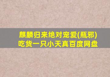 麒麟归来绝对宠爱(瓶邪) 吃货一只小天真百度网盘