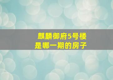 麒麟御府5号楼是哪一期的房子