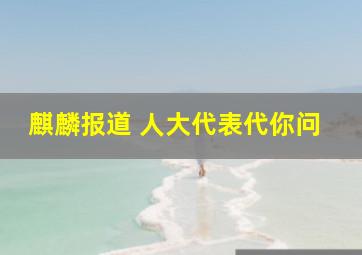 麒麟报道 人大代表代你问