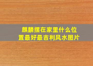 麒麟摆在家里什么位置最好最吉利风水图片