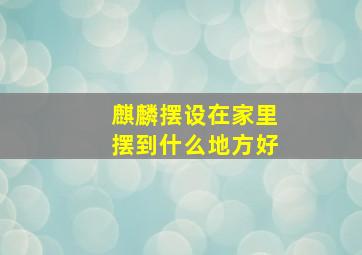 麒麟摆设在家里摆到什么地方好