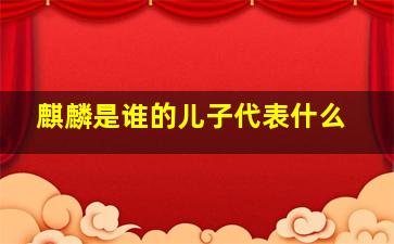 麒麟是谁的儿子代表什么