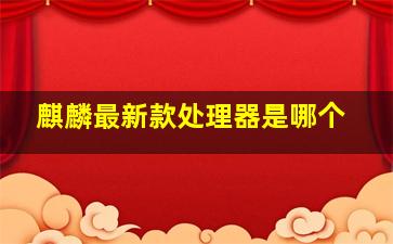 麒麟最新款处理器是哪个