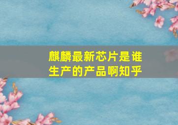 麒麟最新芯片是谁生产的产品啊知乎