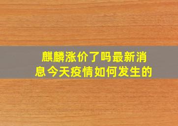 麒麟涨价了吗最新消息今天疫情如何发生的