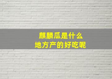 麒麟瓜是什么地方产的好吃呢