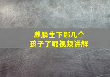 麒麟生下哪几个孩子了呢视频讲解