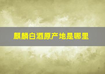 麒麟白酒原产地是哪里