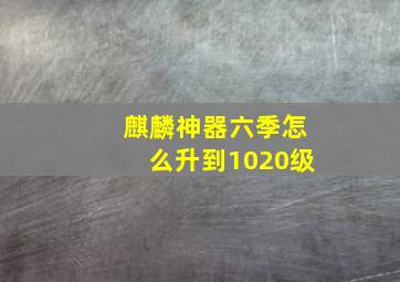 麒麟神器六季怎么升到1020级