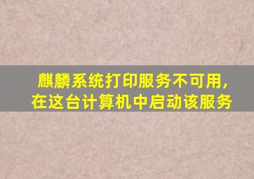 麒麟系统打印服务不可用,在这台计算机中启动该服务