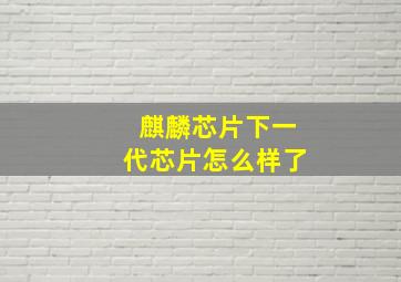 麒麟芯片下一代芯片怎么样了